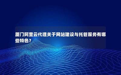 厦门阿里云代理 网站建设与托管服务的五大特色